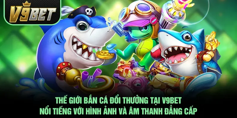 Thế giới bắn cá đổi thưởng tại V9BET nổi tiếng với hình ảnh và âm thanh đẳng cấp